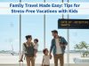 Family Travel Made Easy: Tips for Stress-Free Vacations with Kids Family Travel Made Easy